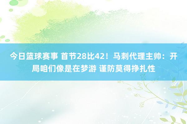 今日篮球赛事 首节28比42！马刺代理主帅：开局咱们像是在梦游 谨防莫得挣扎性