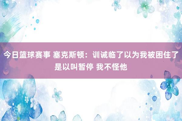 今日篮球赛事 塞克斯顿：训诫临了以为我被困住了是以叫暂停 我不怪他