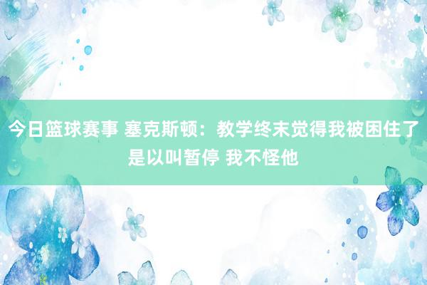 今日篮球赛事 塞克斯顿：教学终末觉得我被困住了是以叫暂停 我不怪他