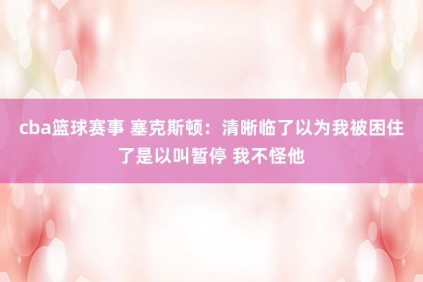 cba篮球赛事 塞克斯顿：清晰临了以为我被困住了是以叫暂停 我不怪他