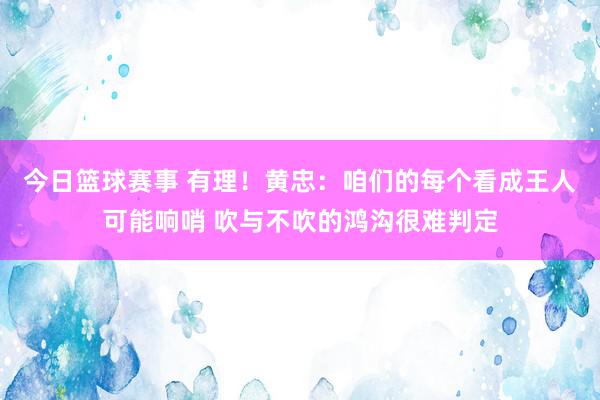 今日篮球赛事 有理！黄忠：咱们的每个看成王人可能响哨 吹与不吹的鸿沟很难判定