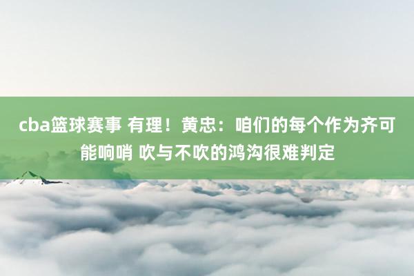 cba篮球赛事 有理！黄忠：咱们的每个作为齐可能响哨 吹与不吹的鸿沟很难判定