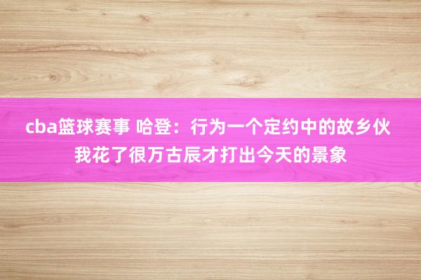 cba篮球赛事 哈登：行为一个定约中的故乡伙 我花了很万古辰才打出今天的景象