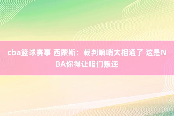 cba篮球赛事 西蒙斯：裁判响哨太相通了 这是NBA你得让咱们叛逆