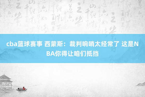 cba篮球赛事 西蒙斯：裁判响哨太经常了 这是NBA你得让咱们抵挡