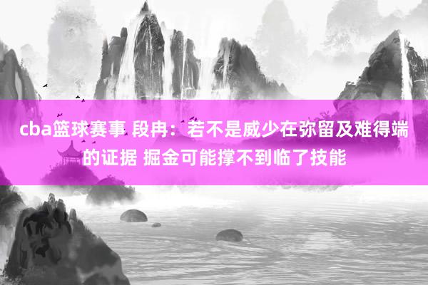 cba篮球赛事 段冉：若不是威少在弥留及难得端的证据 掘金可能撑不到临了技能