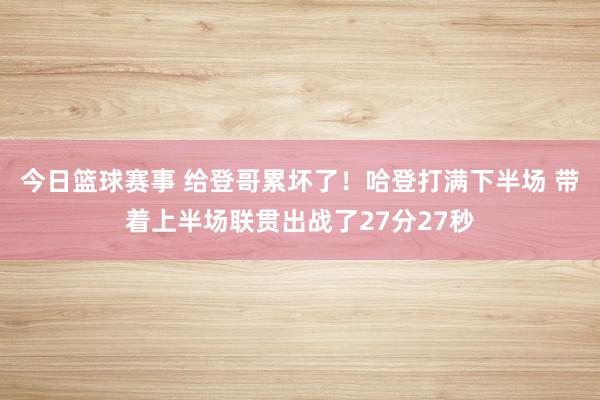 今日篮球赛事 给登哥累坏了！哈登打满下半场 带着上半场联贯出战了27分27秒