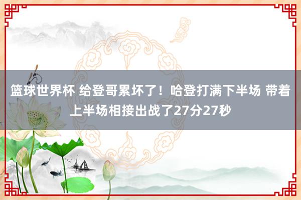 篮球世界杯 给登哥累坏了！哈登打满下半场 带着上半场相接出战了27分27秒