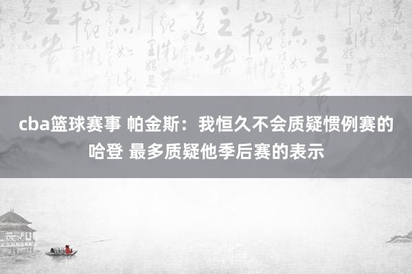 cba篮球赛事 帕金斯：我恒久不会质疑惯例赛的哈登 最多质疑他季后赛的表示