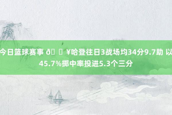 今日篮球赛事 🔥哈登往日3战场均34分9.7助 以45.7%掷中率投进5.3个三分