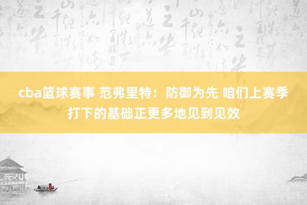 cba篮球赛事 范弗里特：防御为先 咱们上赛季打下的基础正更多地见到见效