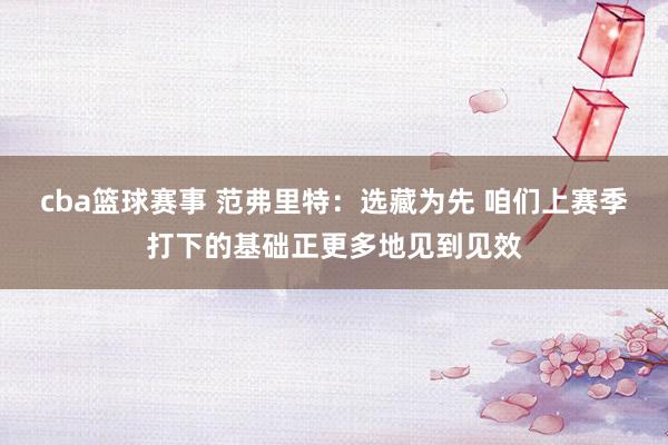 cba篮球赛事 范弗里特：选藏为先 咱们上赛季打下的基础正更多地见到见效