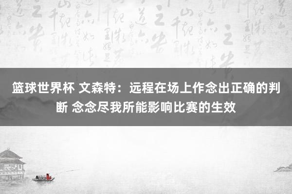 篮球世界杯 文森特：远程在场上作念出正确的判断 念念尽我所能影响比赛的生效