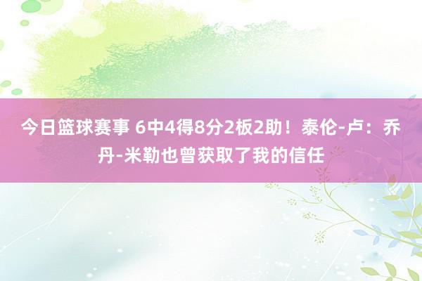 今日篮球赛事 6中4得8分2板2助！泰伦-卢：乔丹-米勒也曾获取了我的信任