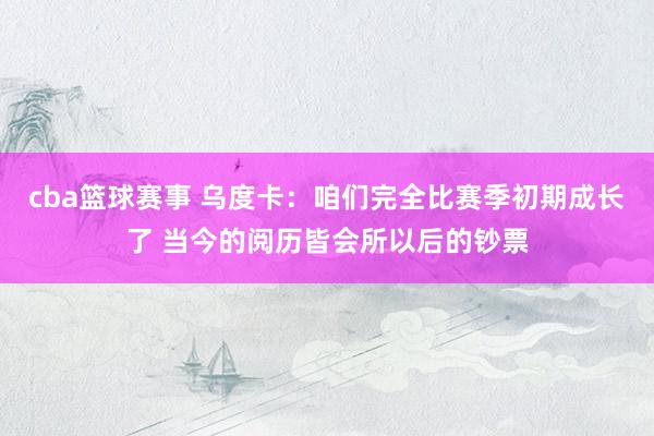 cba篮球赛事 乌度卡：咱们完全比赛季初期成长了 当今的阅历皆会所以后的钞票