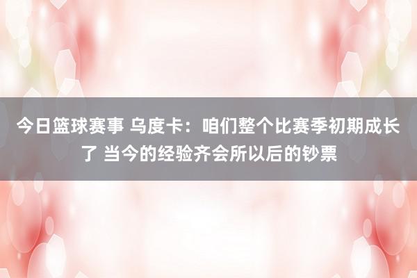 今日篮球赛事 乌度卡：咱们整个比赛季初期成长了 当今的经验齐会所以后的钞票