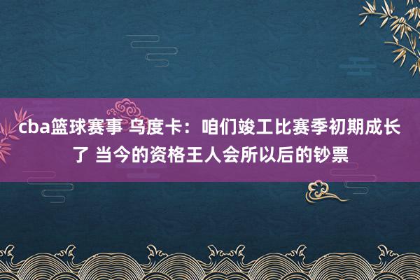 cba篮球赛事 乌度卡：咱们竣工比赛季初期成长了 当今的资格王人会所以后的钞票