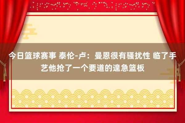 今日篮球赛事 泰伦-卢：曼恩很有骚扰性 临了手艺他抢了一个要道的遑急篮板