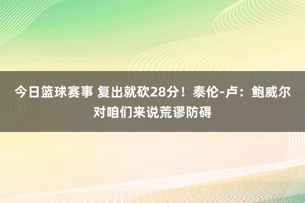 今日篮球赛事 复出就砍28分！泰伦-卢：鲍威尔对咱们来说荒谬防碍