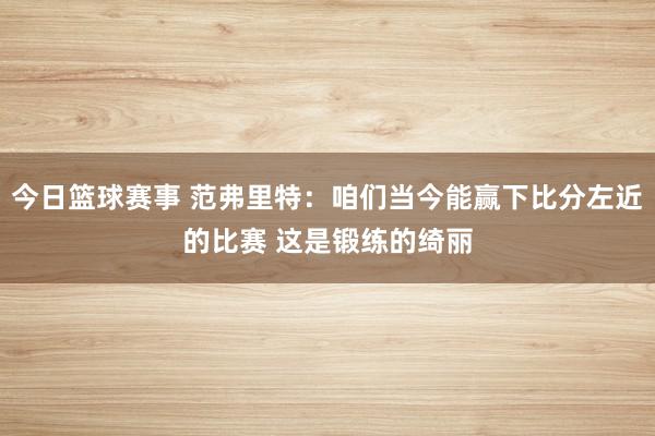 今日篮球赛事 范弗里特：咱们当今能赢下比分左近的比赛 这是锻练的绮丽