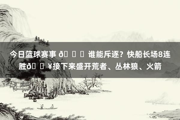 今日篮球赛事 😉谁能斥逐？快船长场8连胜🔥接下来盛开荒者、丛林狼、火箭