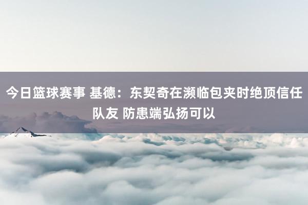 今日篮球赛事 基德：东契奇在濒临包夹时绝顶信任队友 防患端弘扬可以