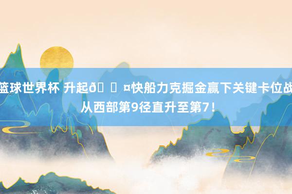 篮球世界杯 升起😤快船力克掘金赢下关键卡位战 从西部第9径直升至第7！