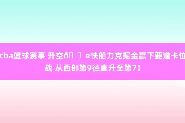 cba篮球赛事 升空😤快船力克掘金赢下要道卡位战 从西部第9径直升至第7！