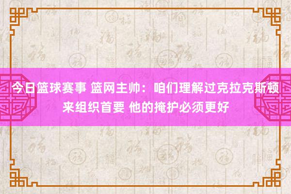 今日篮球赛事 篮网主帅：咱们理解过克拉克斯顿来组织首要 他的掩护必须更好