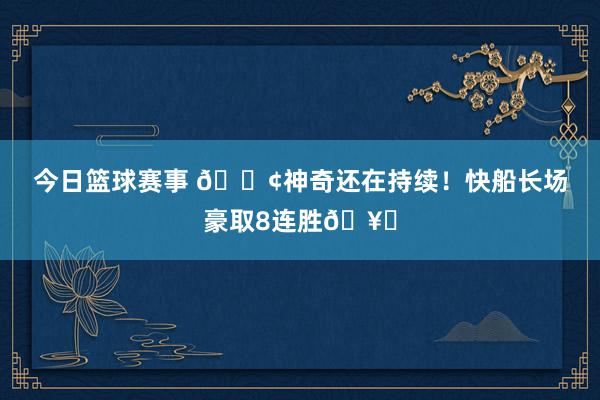 今日篮球赛事 🚢神奇还在持续！快船长场豪取8连胜🥏