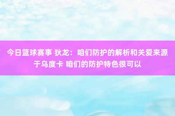 今日篮球赛事 狄龙：咱们防护的解析和关爱来源于乌度卡 咱们的防护特色很可以