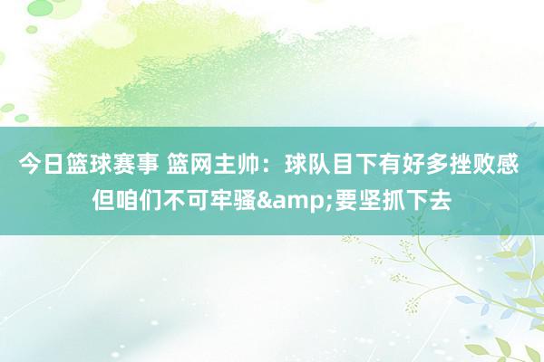 今日篮球赛事 篮网主帅：球队目下有好多挫败感 但咱们不可牢骚&要坚抓下去