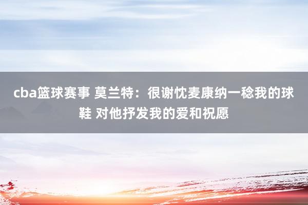 cba篮球赛事 莫兰特：很谢忱麦康纳一稔我的球鞋 对他抒发我的爱和祝愿