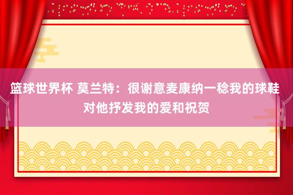 篮球世界杯 莫兰特：很谢意麦康纳一稔我的球鞋 对他抒发我的爱和祝贺