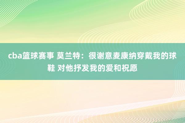 cba篮球赛事 莫兰特：很谢意麦康纳穿戴我的球鞋 对他抒发我的爱和祝愿