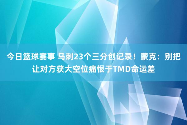 今日篮球赛事 马刺23个三分创记录！蒙克：别把让对方获大空位痛恨于TMD命运差