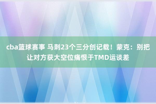 cba篮球赛事 马刺23个三分创记载！蒙克：别把让对方获大空位痛恨于TMD运谈差