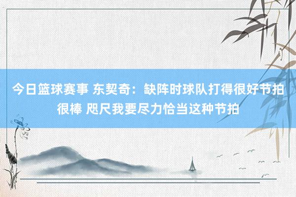 今日篮球赛事 东契奇：缺阵时球队打得很好节拍很棒 咫尺我要尽力恰当这种节拍