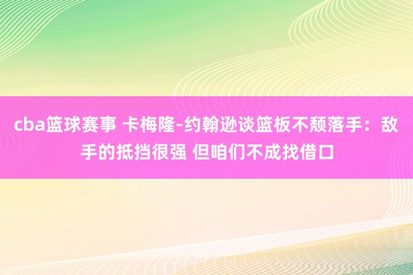 cba篮球赛事 卡梅隆-约翰逊谈篮板不颓落手：敌手的抵挡很强 但咱们不成找借口