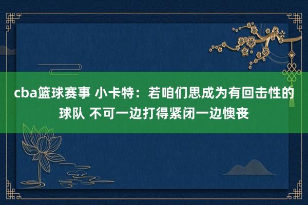 cba篮球赛事 小卡特：若咱们思成为有回击性的球队 不可一边打得紧闭一边懊丧