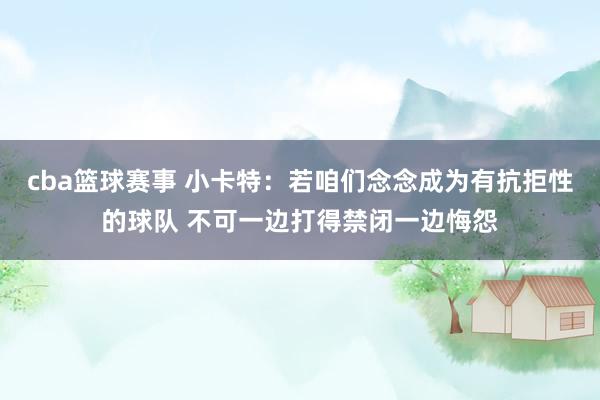 cba篮球赛事 小卡特：若咱们念念成为有抗拒性的球队 不可一边打得禁闭一边悔怨