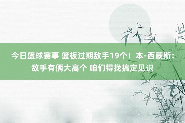 今日篮球赛事 篮板过期敌手19个！本-西蒙斯：敌手有俩大高个 咱们得找搞定见识