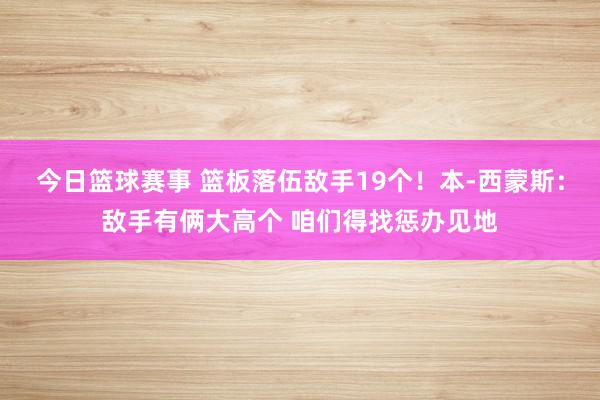 今日篮球赛事 篮板落伍敌手19个！本-西蒙斯：敌手有俩大高个 咱们得找惩办见地