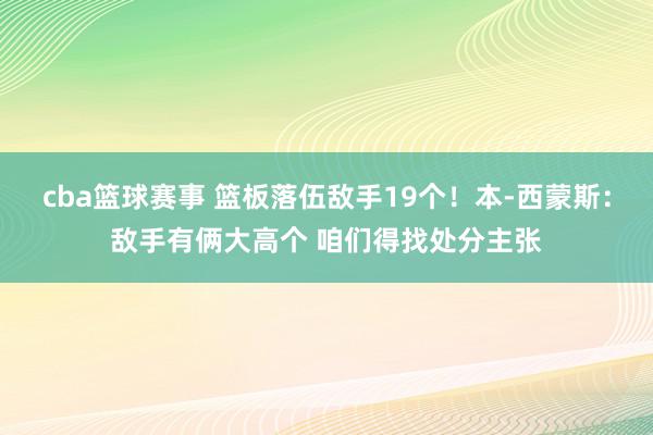 cba篮球赛事 篮板落伍敌手19个！本-西蒙斯：敌手有俩大高个 咱们得找处分主张