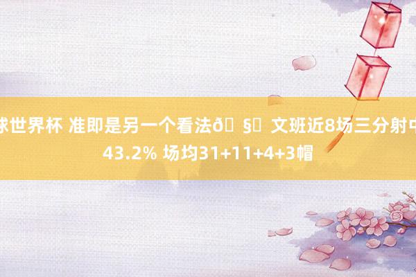 篮球世界杯 准即是另一个看法🧐文班近8场三分射中率43.2% 场均31+11+4+3帽