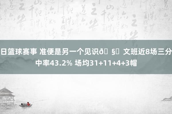 今日篮球赛事 准便是另一个见识🧐文班近8场三分掷中率43.2% 场均31+11+4+3帽