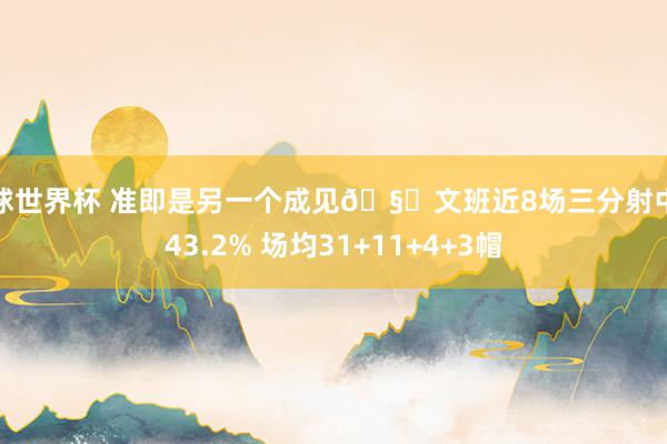 篮球世界杯 准即是另一个成见🧐文班近8场三分射中率43.2% 场均31+11+4+3帽