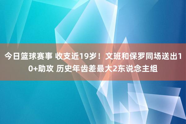 今日篮球赛事 收支近19岁！文班和保罗同场送出10+助攻 历史年齿差最大2东说念主组