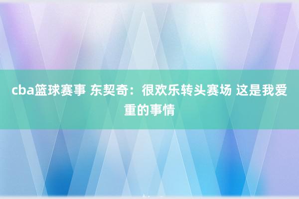 cba篮球赛事 东契奇：很欢乐转头赛场 这是我爱重的事情