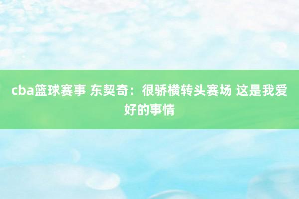 cba篮球赛事 东契奇：很骄横转头赛场 这是我爱好的事情